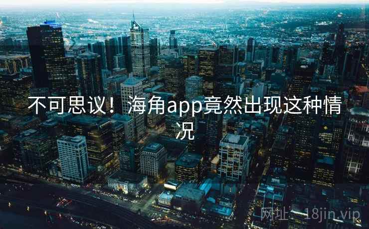 不可思议！海角app竟然出现这种情况