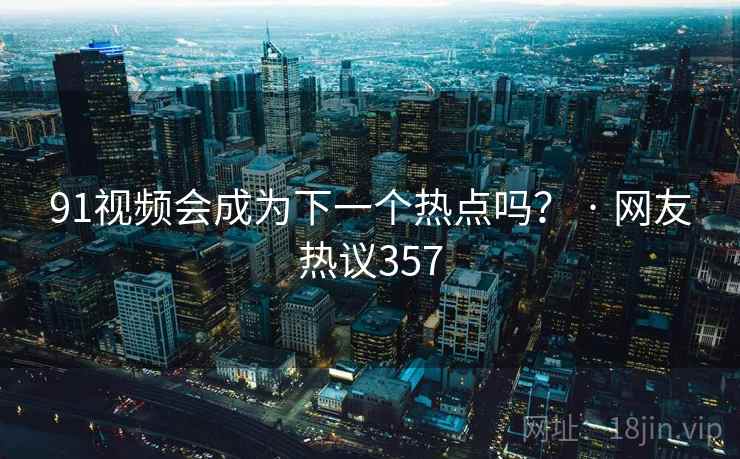 91视频会成为下一个热点吗？ · 网友热议357