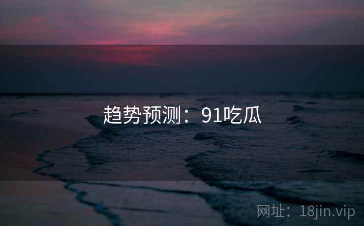 趋势预测：91吃瓜