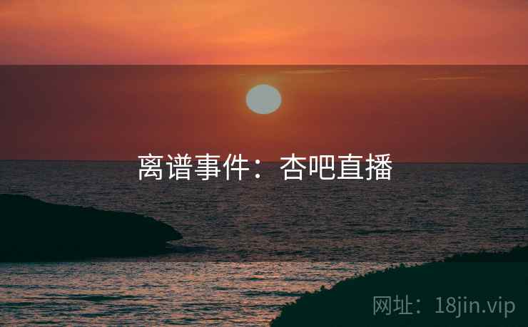 离谱事件：杏吧直播
