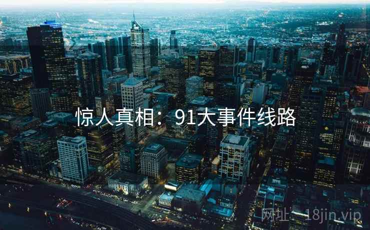 惊人真相：91大事件线路