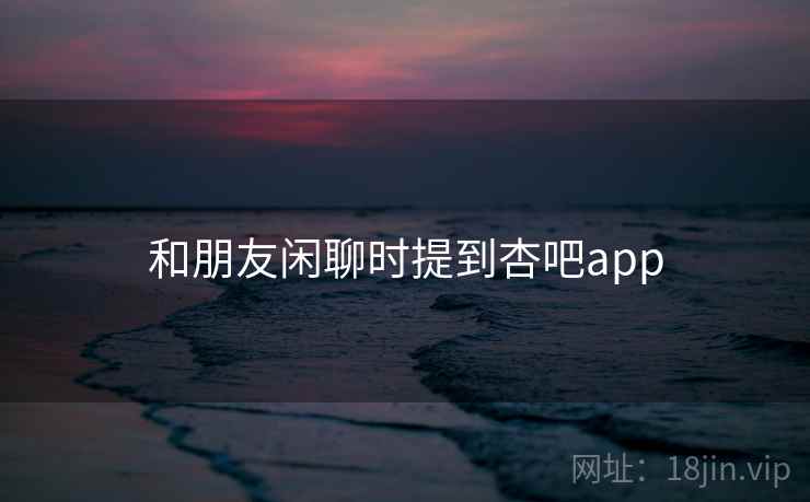 和朋友闲聊时提到杏吧app