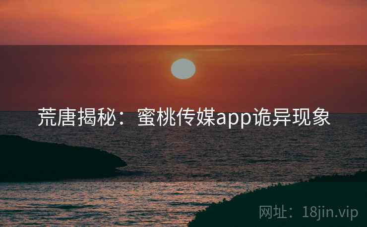 荒唐揭秘：蜜桃传媒app诡异现象