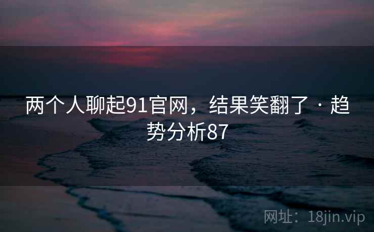 两个人聊起91官网，结果笑翻了 · 趋势分析87