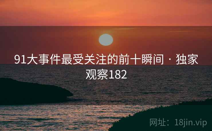 91大事件最受关注的前十瞬间 · 独家观察182