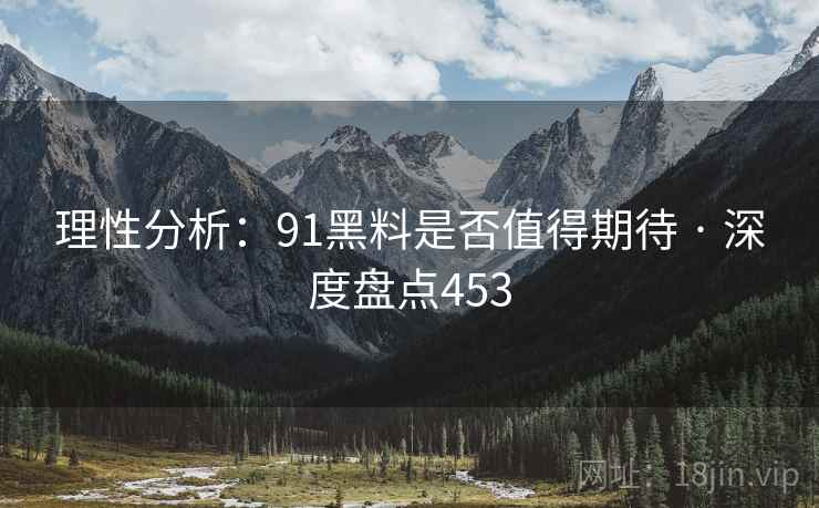 理性分析：91黑料是否值得期待 · 深度盘点453