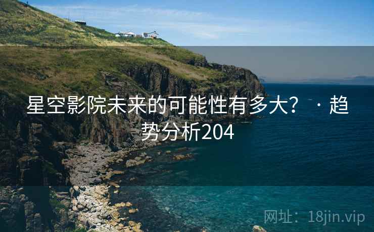 星空影院未来的可能性有多大？ · 趋势分析204